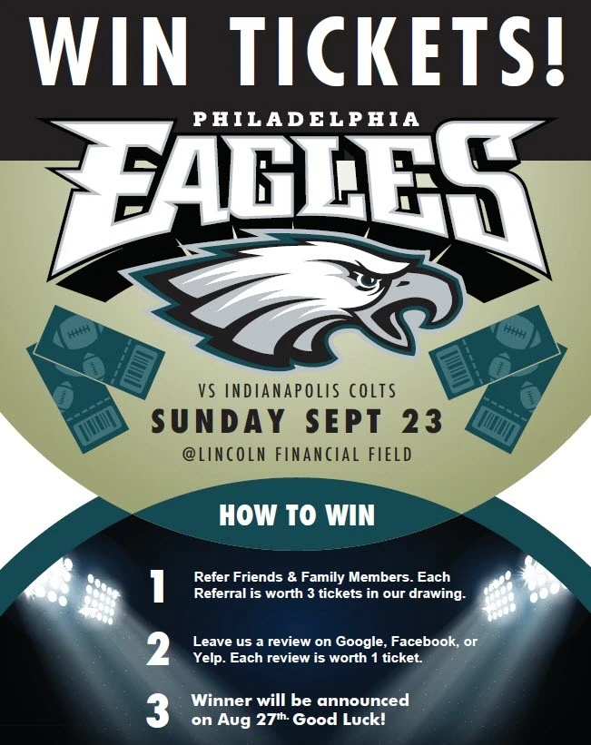 Win Tickets! Philadelphia Eagles vs Indianapolis Colts, Sunday Sept 23 at Lincoln Financial Field. How to win: 1) Refer friends & family members, each referral worth 3 tickets. 2) Leave a review on Google, Facebook, or Yelp, each review worth 1 ticket. 3) Winner announced Aug 27th. Good luck!