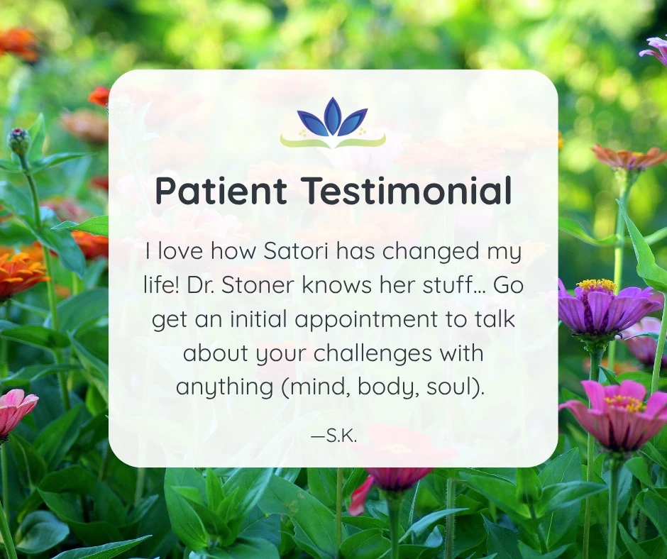Patient testimonial on colorful flower background: Satori clinic and Dr. Stoner changed patient's life; recommends initial appointment to discuss mind, body, soul challenges