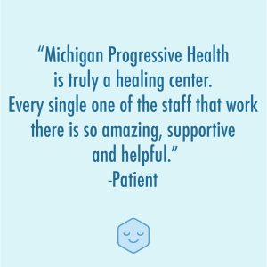 Patient testimonial: Michigan Progressive Health is truly a healing center. Every single one of the staff that work there is so amazing, supportive and helpful.